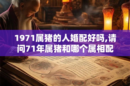 1971属猪的人婚配好吗,请问71年属猪和哪个属相配 1971属猪的人婚配好吗,请问71年属猪和哪个属相配