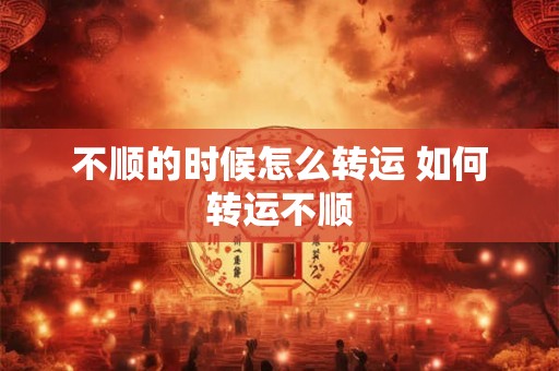 不顺的时候怎么转运 如何转运不顺