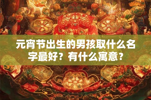元宵节出生的男孩取什么名字最好？有什么寓意？