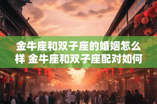 金牛座和双子座的婚姻怎么样 金牛座和双子座配对如何