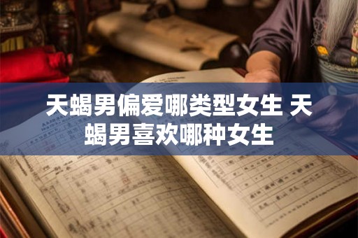 天蝎男偏爱哪类型女生 天蝎男喜欢哪种女生
