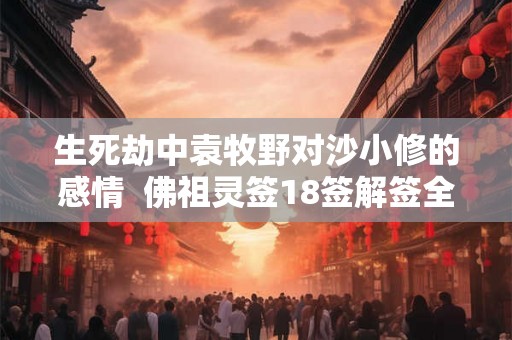 生死劫中袁牧野对沙小修的感情  佛祖灵签18签解签全解免费
