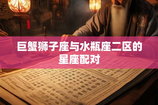 巨蟹狮子座与水瓶座二区的星座配对
