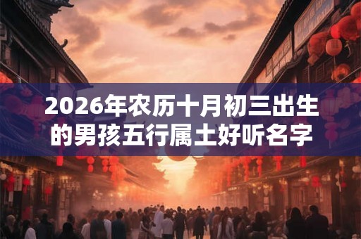 2026年农历十月初三出生的男孩五行属土好听名字 2026年农历十月初三出生的男孩五行属土好听名字