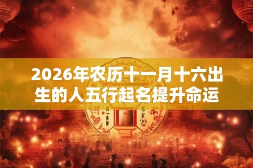 2026年农历十一月十六出生的人五行起名提升命运