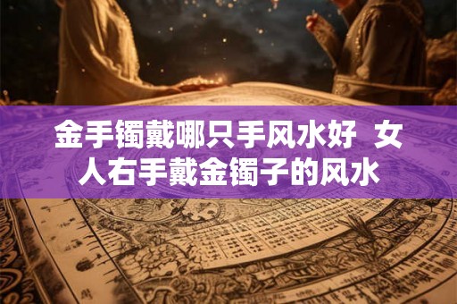 金手镯戴哪只手风水好  女人右手戴金镯子的风水