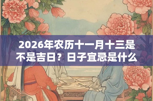 2026年农历十一月十三是不是吉日?日子宜忌是什么? 2026年农历十一月十三是不是吉日?日子宜忌是什么?