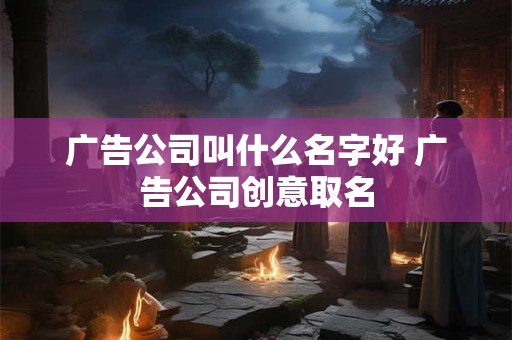 广告公司叫什么名字好 广告公司创意取名
