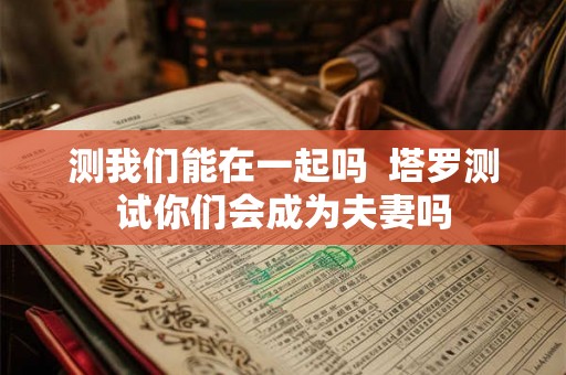 测我们能在一起吗  塔罗测试你们会成为夫妻吗