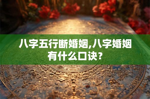 八字五行断婚姻,八字婚姻有什么口诀？