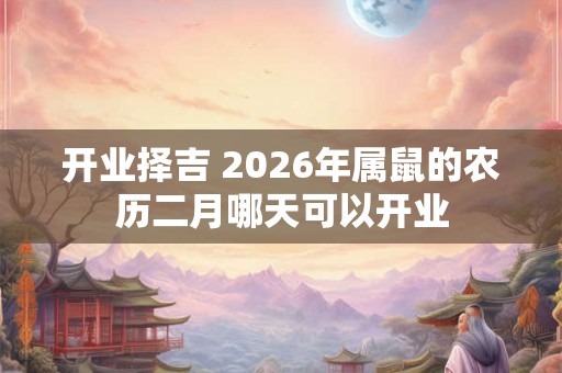 开业择吉 2026年属鼠的农历二月哪天可以开业
