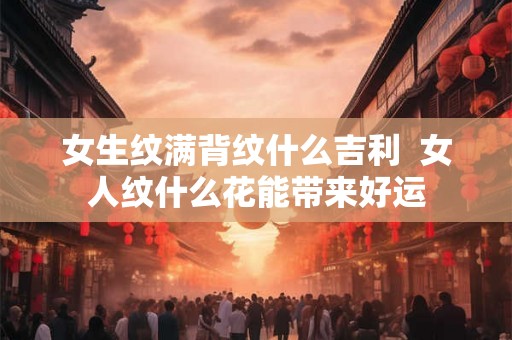 女生纹满背纹什么吉利  女人纹什么花能带来好运