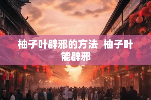 柚子叶辟邪的方法  柚子叶能辟邪