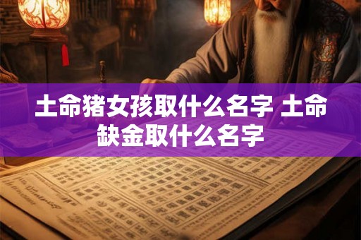 土命猪女孩取什么名字 土命缺金取什么名字