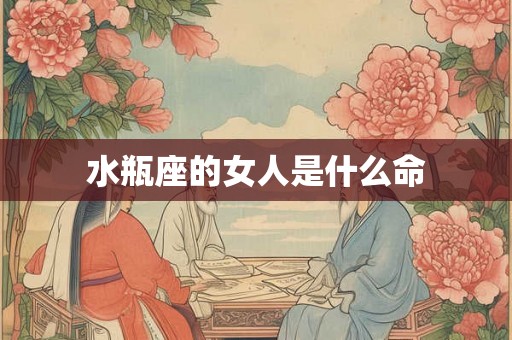 水瓶座的女人是什么命 水瓶座的女人是什么命