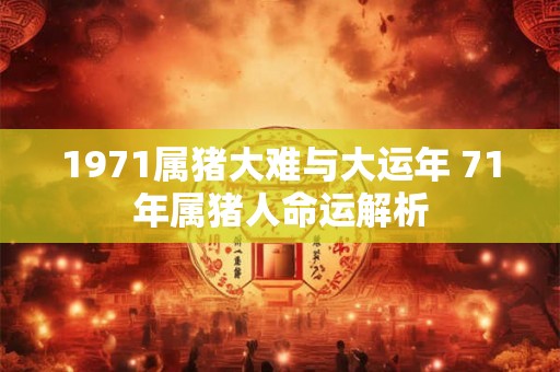 1971属猪大难与大运年 71年属猪人命运解析