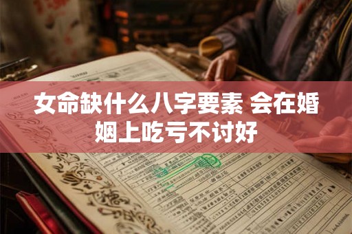 女命缺什么八字要素 会在婚姻上吃亏不讨好