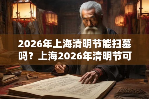 2026年上海清明节能扫墓吗？上海2026年清明节可以扫墓吗？