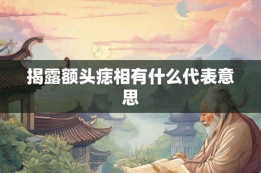 揭露额头痣相有什么代表意思 揭露额头痣相有什么代表意思