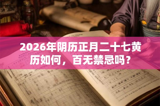 2026年阴历正月二十七黄历如何,百无禁忌吗? 2026年阴历正月二十七黄历如何,百无禁忌吗?