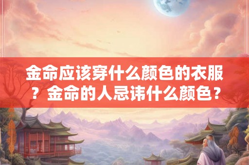 金命应该穿什么颜色的衣服?金命的人忌讳什么颜色? 金命应该穿什么颜色的衣服?金命的人忌讳什么颜色?
