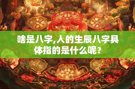 啥是八字,人的生辰八字具体指的是什么呢？