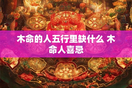木命的人五行里缺什么 木命人喜忌 木命的人五行里缺什么 木命人喜忌