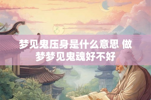 梦见鬼压身是什么意思 做梦梦见鬼魂好不好