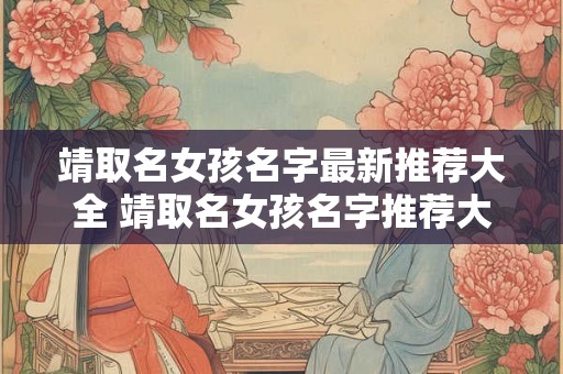 靖取名女孩名字最新推荐大全 靖取名女孩名字推荐大全