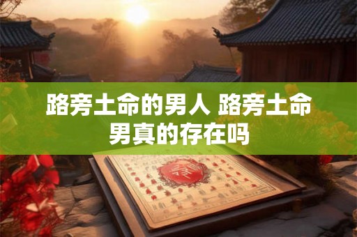 路旁土命的男人 路旁土命男真的存在吗
