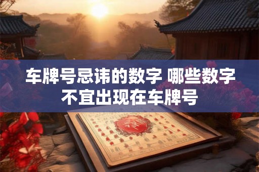 车牌号忌讳的数字 哪些数字不宜出现在车牌号 车牌号忌讳的数字 哪些数字不宜出现在车牌号