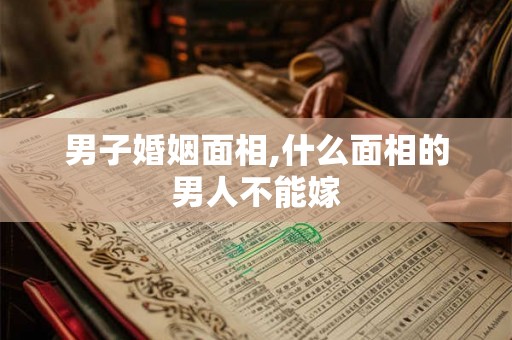 男子婚姻面相,什么面相的男人不能嫁