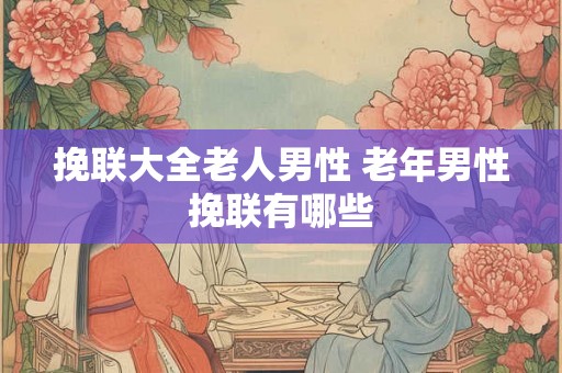 挽联大全老人男性 老年男性挽联有哪些