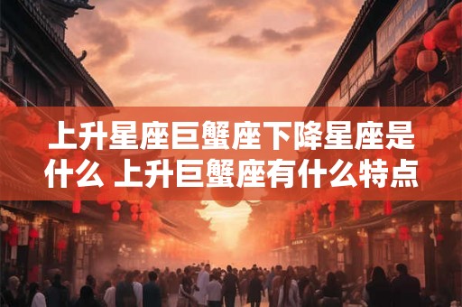 上升星座巨蟹座下降星座是什么 上升巨蟹座有什么特点