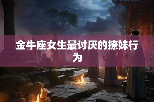 金牛座女生最讨厌的撩妹行为