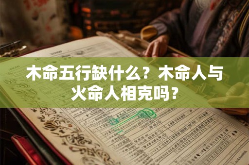木命五行缺什么？木命人与火命人相克吗？