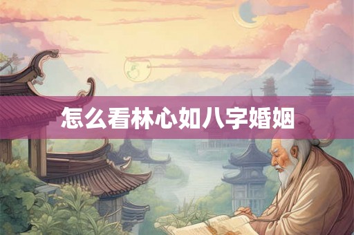 怎么看林心如八字婚姻