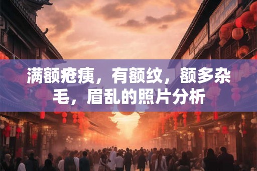 满额疮痍,有额纹,额多杂毛,眉乱的照片分析 满额疮痍,有额纹,额多杂毛,眉乱的照片分析