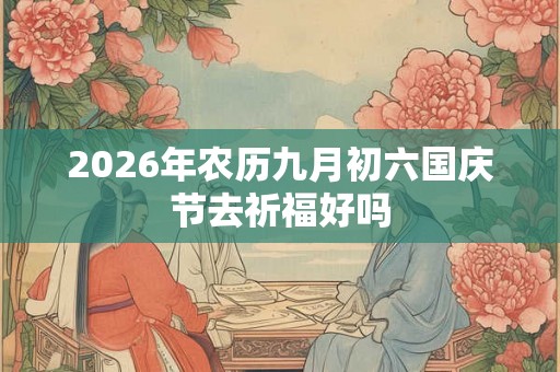 2026年农历九月初六国庆节去祈福好吗
