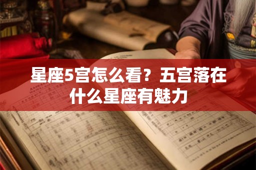 星座5宫怎么看？五宫落在什么星座有魅力