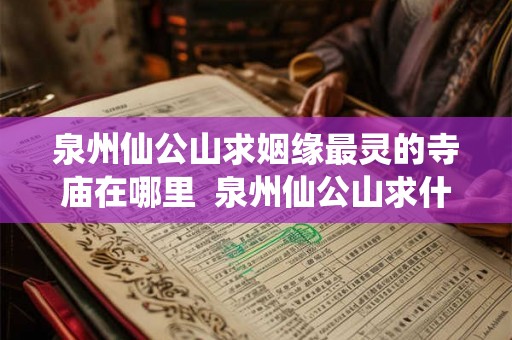 泉州仙公山求姻缘最灵的寺庙在哪里 泉州仙公山求什么灵验 泉州仙公山求姻缘最灵的寺庙在哪里 泉州仙公山求什么灵验