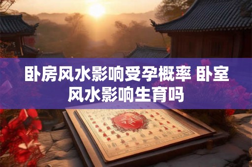 卧房风水影响受孕概率 卧室风水影响生育吗