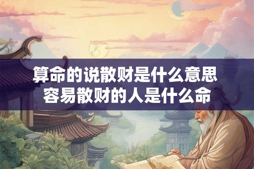 算命的说散财是什么意思 容易散财的人是什么命