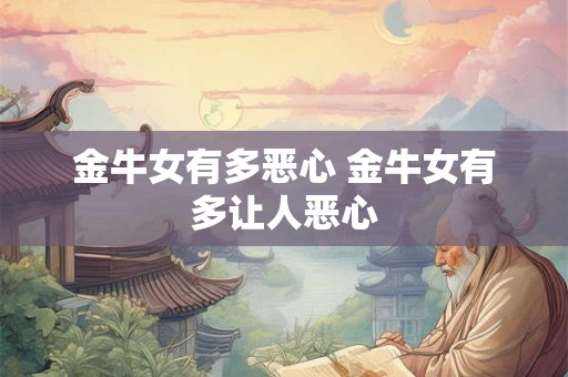 金牛女有多恶心 金牛女有多让人恶心 金牛女有多恶心 金牛女有多让人恶心