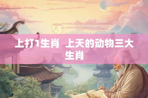 上打1生肖  上天的动物三大生肖