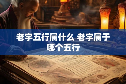 老字五行属什么 老字属于哪个五行