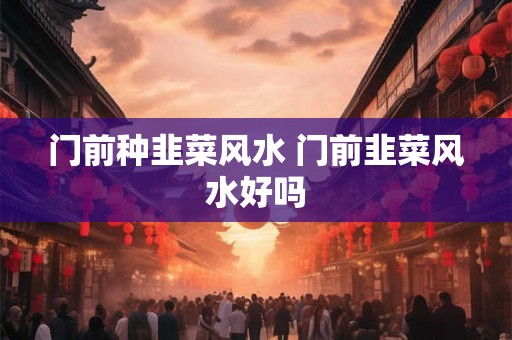 门前种韭菜风水 门前韭菜风水好吗