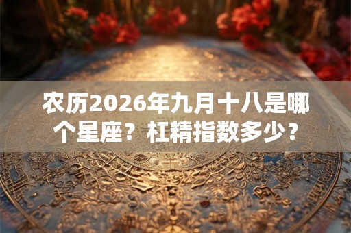 农历2026年九月十八是哪个星座?杠精指数多少? 农历2026年九月十八是哪个星座?杠精指数多少?