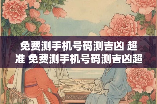 免费测手机号码测吉凶 超准 免费测手机号码测吉凶超准汉程网