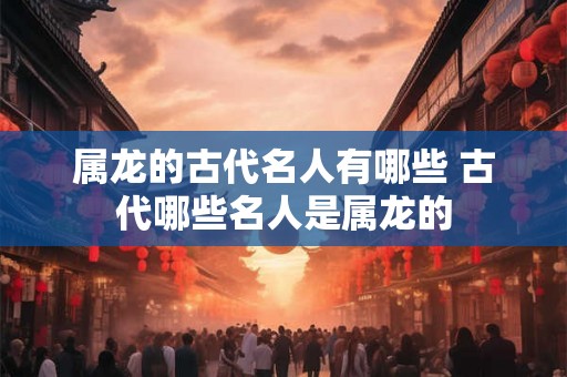 属龙的古代名人有哪些 古代哪些名人是属龙的